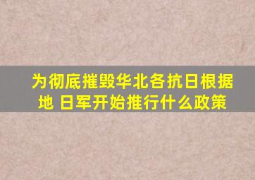 为彻底摧毁华北各抗日根据地 日军开始推行什么政策